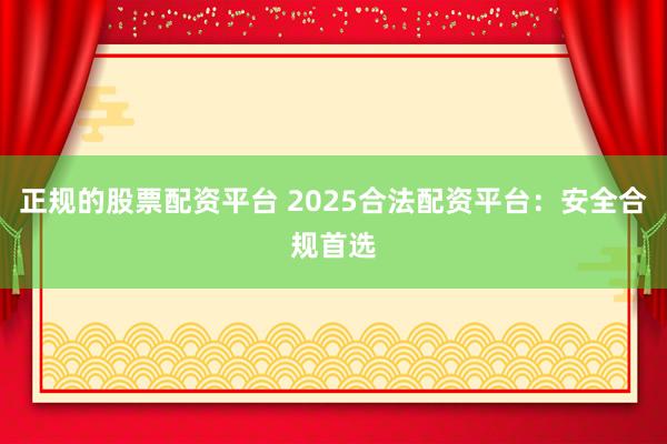 正规的股票配资平台 2025合法配资平台：安全合规首选