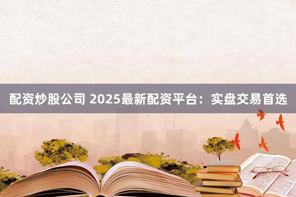 配资炒股公司 2025最新配资平台：实盘交易首选