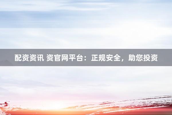 配资资讯 资官网平台：正规安全，助您投资