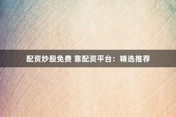 配资炒股免费 靠配资平台：精选推荐