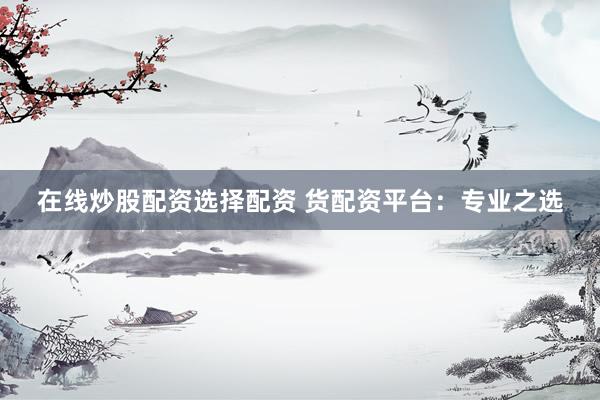 在线炒股配资选择配资 货配资平台：专业之选