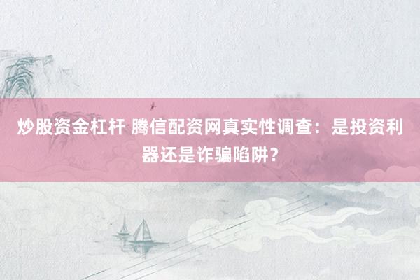 炒股资金杠杆 腾信配资网真实性调查：是投资利器还是诈骗陷阱？