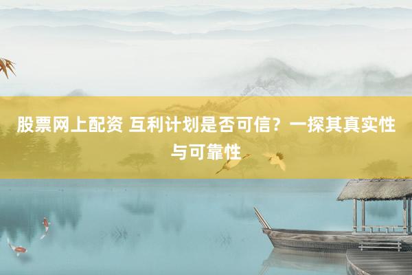 股票网上配资 互利计划是否可信？一探其真实性与可靠性