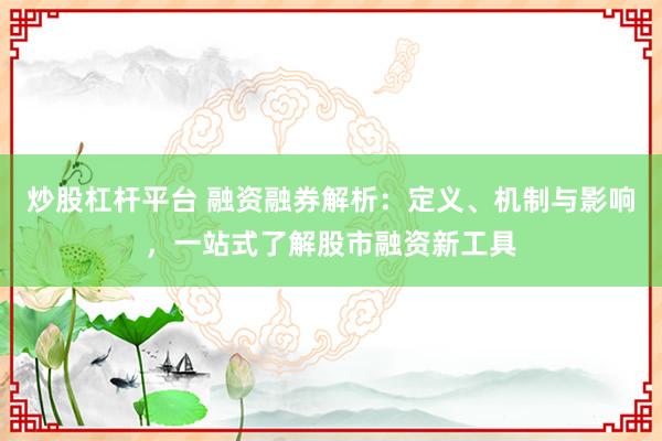 炒股杠杆平台 融资融券解析：定义、机制与影响，一站式了解股市融资新工具