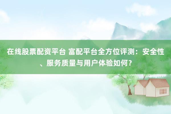 在线股票配资平台 富配平台全方位评测:安全性、服务质量与用户体验如何?