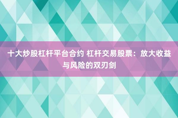 十大炒股杠杆平台合约 杠杆交易股票：放大收益与风险的双刃剑