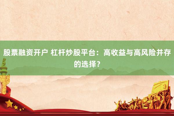 股票融资开户 杠杆炒股平台：高收益与高风险并存的选择？