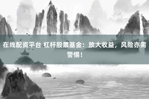 在线配资平台 杠杆股票基金：放大收益，风险亦需警惕！