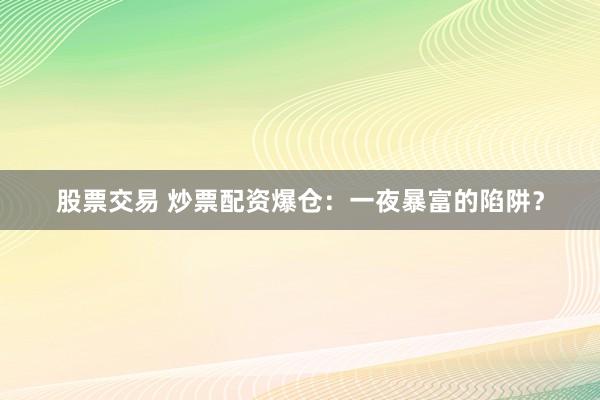 股票交易 炒票配资爆仓：一夜暴富的陷阱？