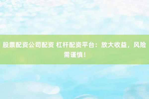股票配资公司配资 杠杆配资平台：放大收益，风险需谨慎！