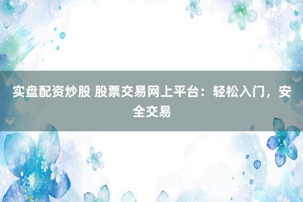实盘配资炒股 股票交易网上平台：轻松入门，安全交易