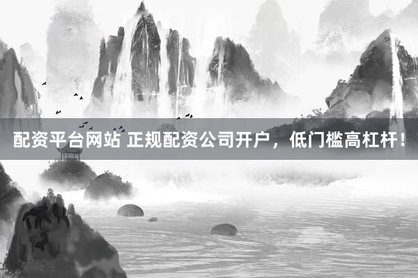 配资平台网站 正规配资公司开户，低门槛高杠杆！