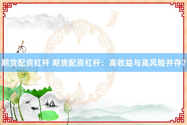 期货配资杠杆 期货配资杠杆：高收益与高风险并存？