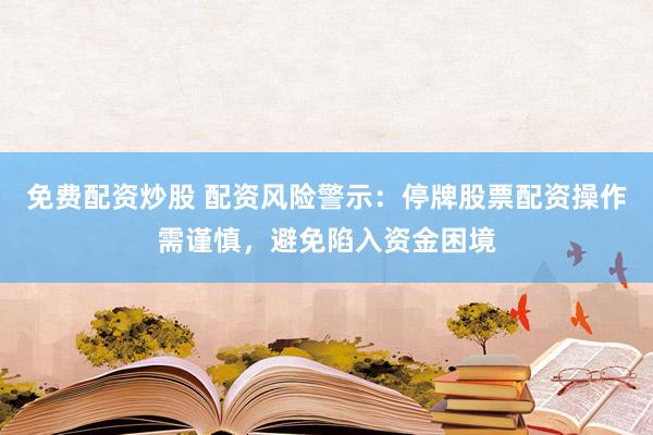 免费配资炒股 配资风险警示：停牌股票配资操作需谨慎，避免陷入资金困境