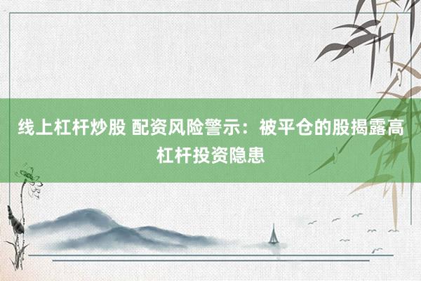 线上杠杆炒股 配资风险警示：被平仓的股揭露高杠杆投资隐患