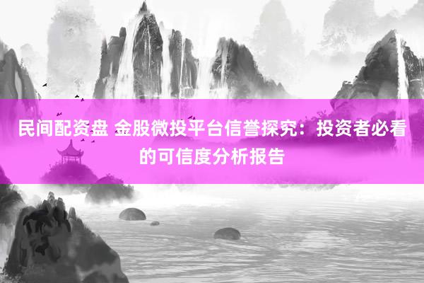 民间配资盘 金股微投平台信誉探究：投资者必看的可信度分析报告