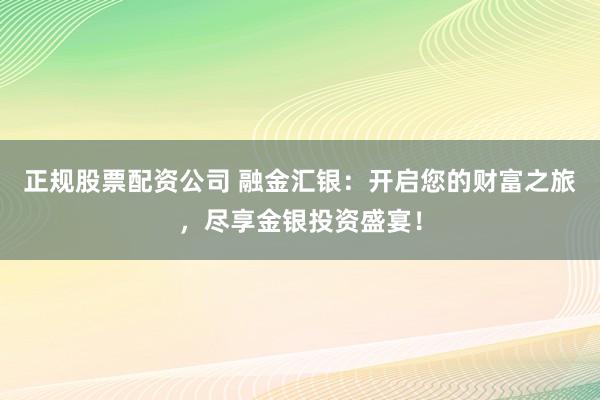 正规股票配资公司 融金汇银：开启您的财富之旅，尽享金银投资盛宴！