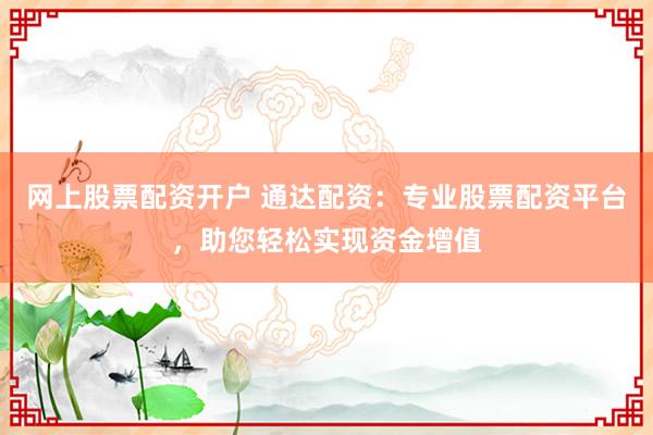 网上股票配资开户 通达配资：专业股票配资平台，助您轻松实现资金增值