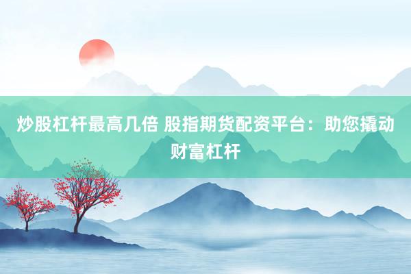 炒股杠杆最高几倍 股指期货配资平台：助您撬动财富杠杆
