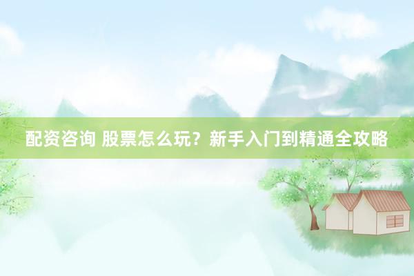 配资咨询 股票怎么玩？新手入门到精通全攻略