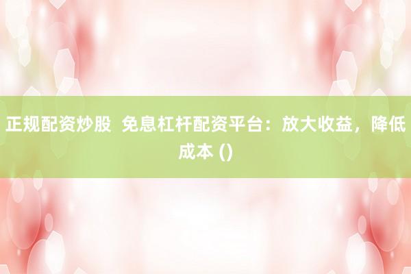 正规配资炒股  免息杠杆配资平台：放大收益，降低成本 ()