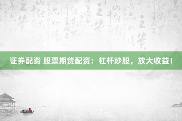 证券配资 股票期货配资：杠杆炒股，放大收益！