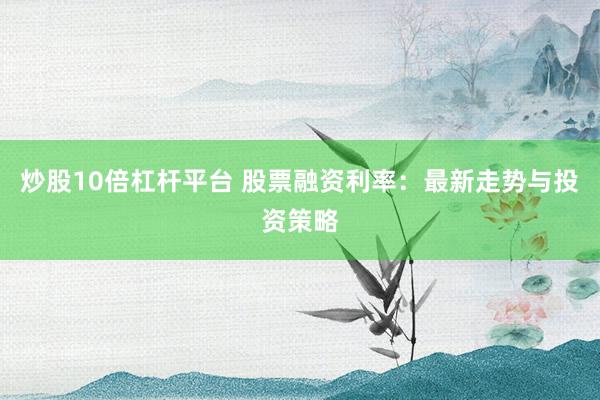炒股10倍杠杆平台 股票融资利率：最新走势与投资策略