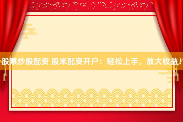 股票炒股配资 股米配资开户：轻松上手，放大收益！