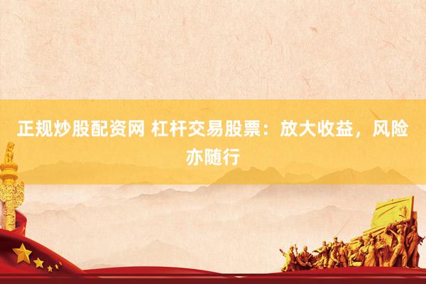 正规炒股配资网 杠杆交易股票：放大收益，风险亦随行