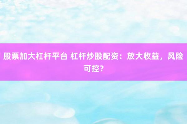 股票加大杠杆平台 杠杆炒股配资：放大收益，风险可控？