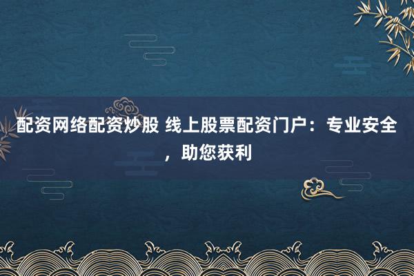 配资网络配资炒股 线上股票配资门户：专业安全，助您获利