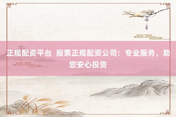 正规配资平台 股票正规配资公司:专业服务,助您安心投资