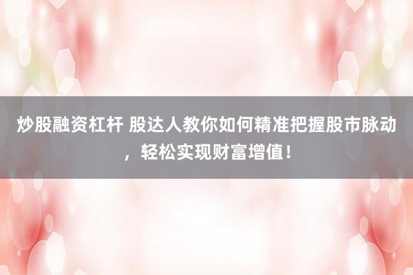 炒股融资杠杆 股达人教你如何精准把握股市脉动，轻松实现财富增值！