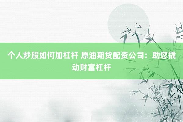个人炒股如何加杠杆 原油期货配资公司：助您撬动财富杠杆