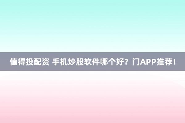 值得投配资 手机炒股软件哪个好？门APP推荐！