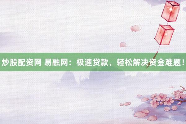 炒股配资网 易融网：极速贷款，轻松解决资金难题！