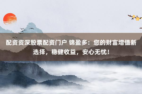 配资资深股票配资门户 锦盈多：您的财富增值新选择，稳健收益，安心无忧！