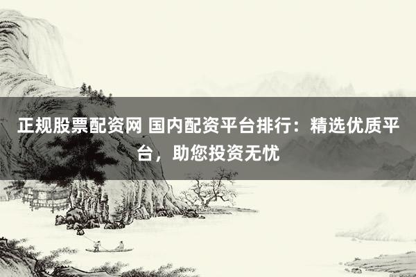 正规股票配资网 国内配资平台排行：精选优质平台，助您投资无忧