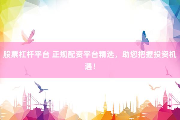 股票杠杆平台 正规配资平台精选,助您把握投资机遇!