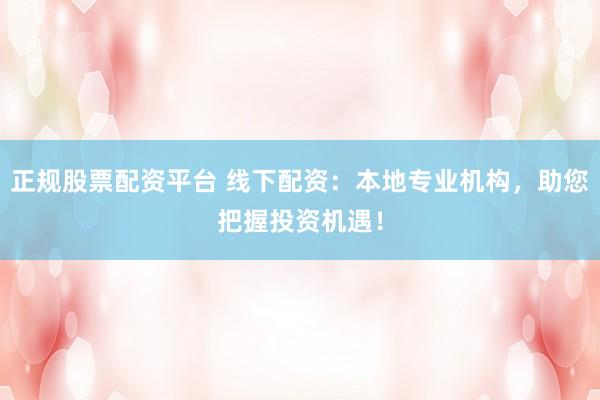正规股票配资平台 线下配资：本地专业机构，助您把握投资机遇！