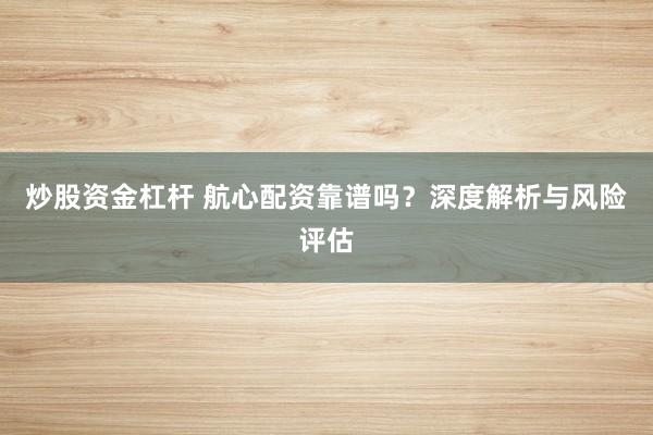 炒股资金杠杆 航心配资靠谱吗？深度解析与风险评估