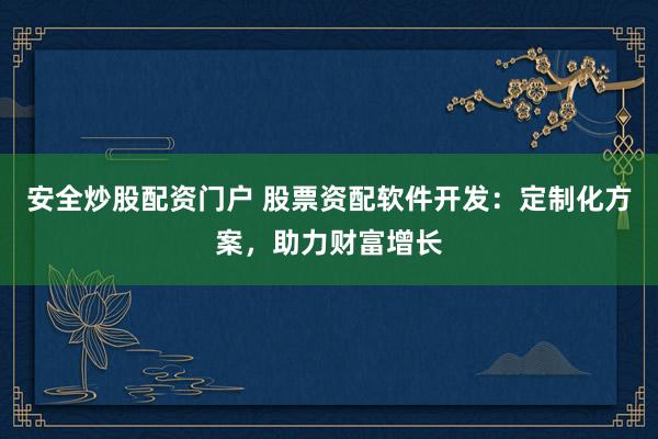安全炒股配资门户 股票资配软件开发：定制化方案，助力财富增长