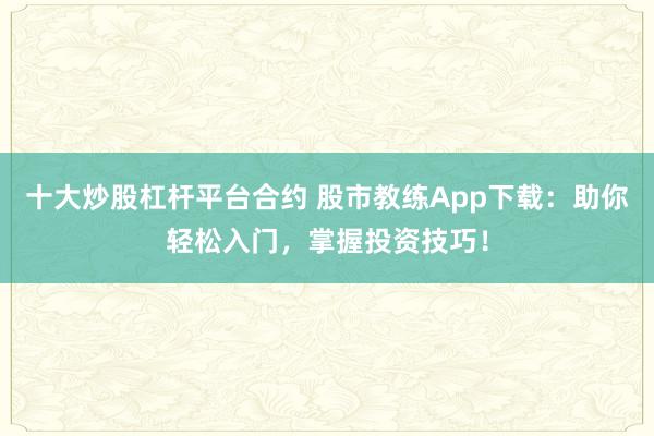 十大炒股杠杆平台合约 股市教练App下载：助你轻松入门，掌握投资技巧！