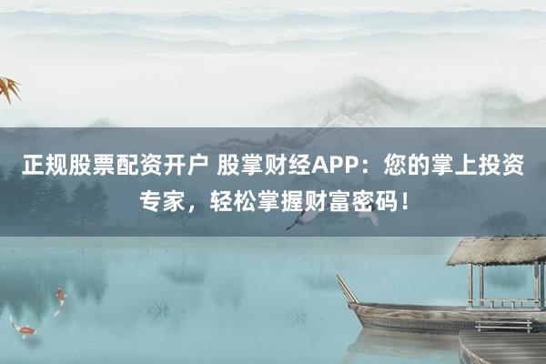 正规股票配资开户 股掌财经APP：您的掌上投资专家，轻松掌握财富密码！