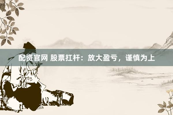 配资官网 股票扛杆：放大盈亏，谨慎为上