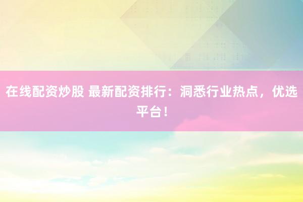 在线配资炒股 最新配资排行：洞悉行业热点，优选平台！