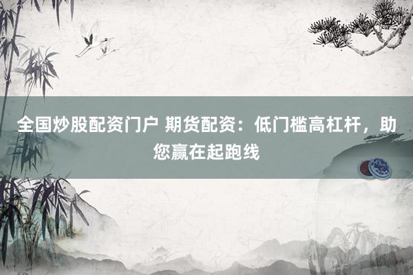 全国炒股配资门户 期货配资：低门槛高杠杆，助您赢在起跑线