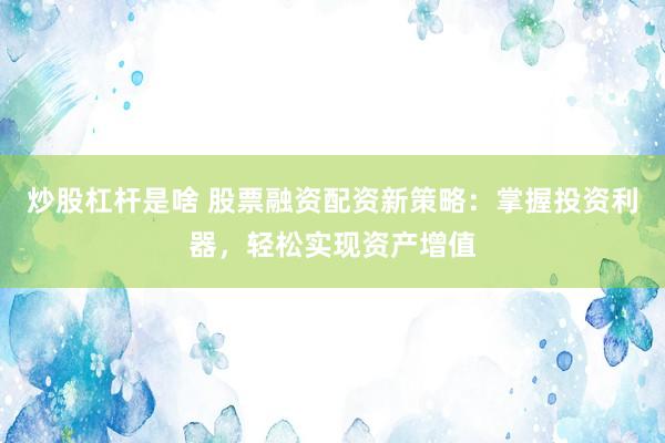 炒股杠杆是啥 股票融资配资新策略：掌握投资利器，轻松实现资产增值