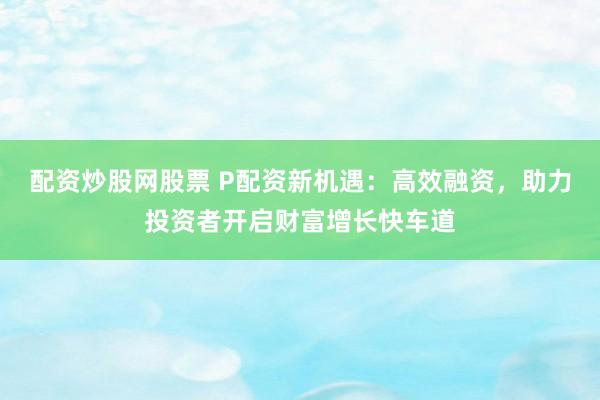 配资炒股网股票 P配资新机遇：高效融资，助力投资者开启财富增长快车道