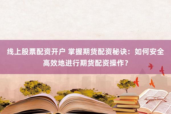 线上股票配资开户 掌握期货配资秘诀：如何安全高效地进行期货配资操作？